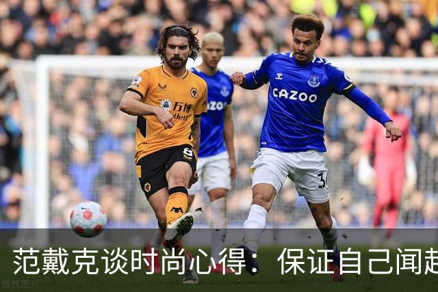 范戴克谈时尚心得：保证自己闻起来香香的，当然还要打理好发型